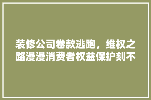 装修公司卷款逃跑，维权之路漫漫消费者权益保护刻不容缓