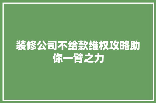 装修公司不给款维权攻略助你一臂之力