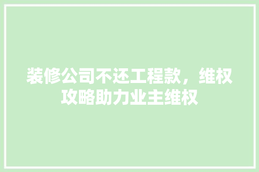 装修公司不还工程款，维权攻略助力业主维权