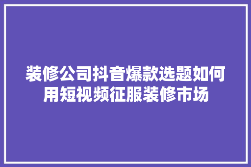 装修公司抖音爆款选题如何用短视频征服装修市场