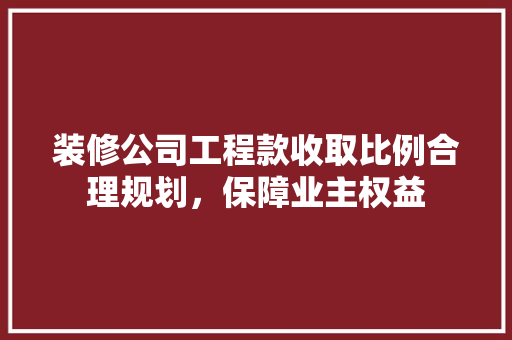 装修公司工程款收取比例合理规划，保障业主权益