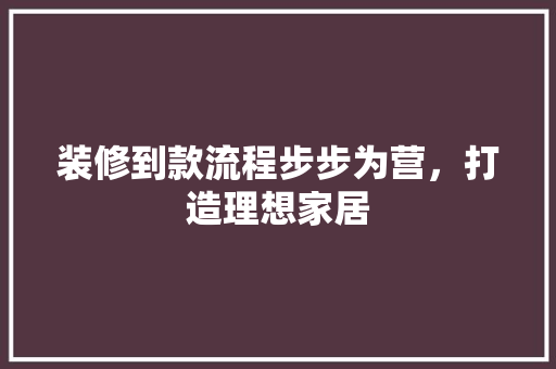 装修到款流程步步为营，打造理想家居