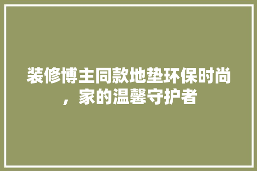 装修博主同款地垫环保时尚，家的温馨守护者