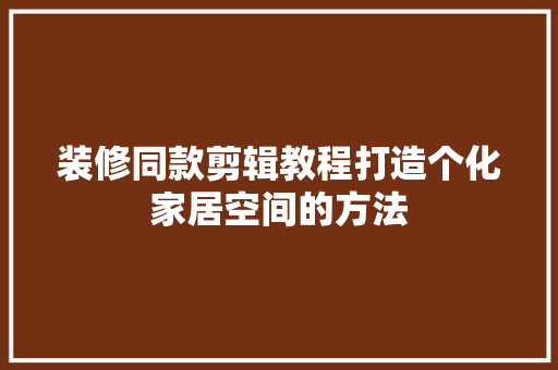 装修同款剪辑教程打造个化家居空间的方法