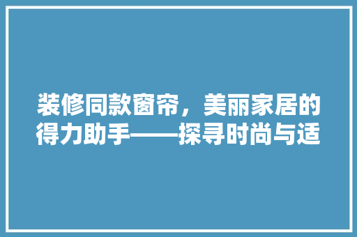 装修同款窗帘，美丽家居的得力助手——探寻时尚与适用的完美融合