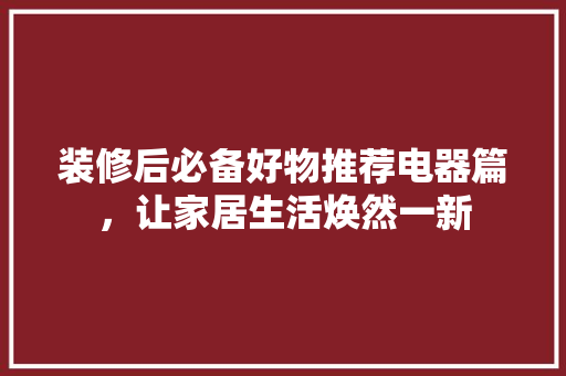 装修后必备好物推荐电器篇，让家居生活焕然一新