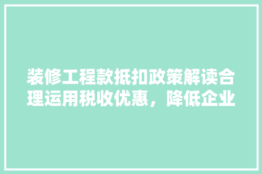 装修工程款抵扣政策解读合理运用税收优惠，降低企业负担