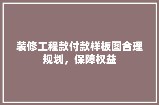 装修工程款付款样板图合理规划，保障权益