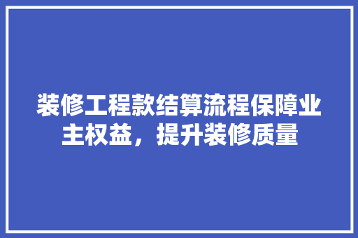 装修工程款结算流程保障业主权益，提升装修质量