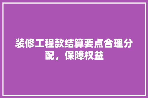 装修工程款结算要点合理分配，保障权益