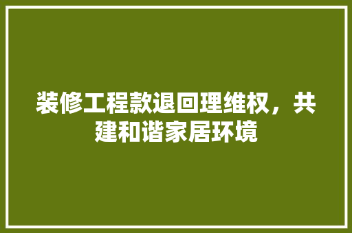装修工程款退回理维权，共建和谐家居环境
