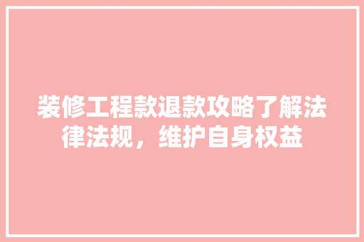 装修工程款退款攻略了解法律法规，维护自身权益
