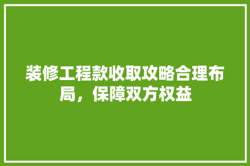 装修工程款收取攻略合理布局，保障双方权益