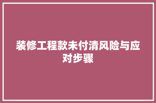 装修工程款未付清风险与应对步骤