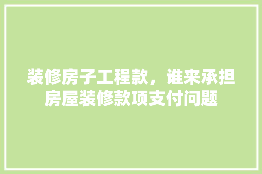 装修房子工程款，谁来承担房屋装修款项支付问题