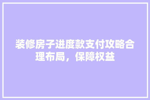 装修房子进度款支付攻略合理布局，保障权益