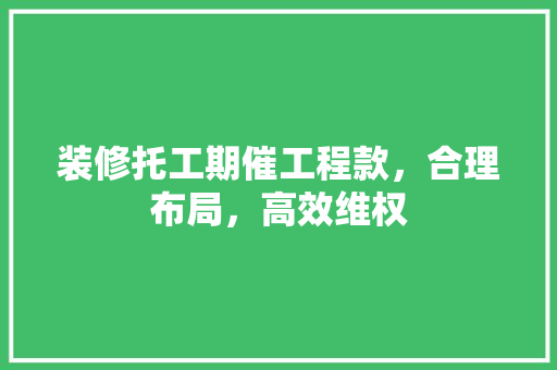 装修托工期催工程款，合理布局，高效维权