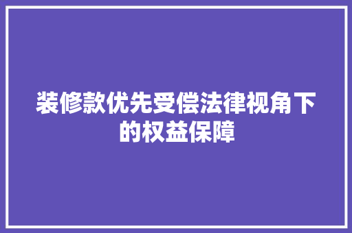 装修款优先受偿法律视角下的权益保障