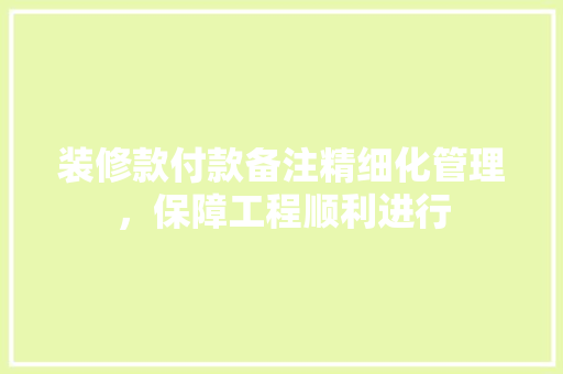 装修款付款备注精细化管理，保障工程顺利进行