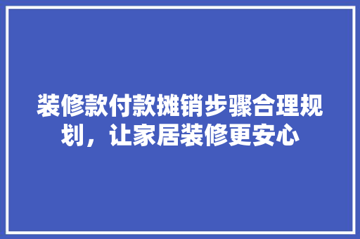 装修款付款摊销步骤合理规划，让家居装修更安心