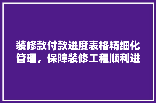 装修款付款进度表格精细化管理，保障装修工程顺利进行