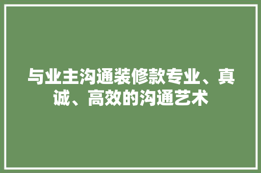 与业主沟通装修款专业、真诚、高效的沟通艺术