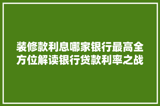 装修款利息哪家银行最高全方位解读银行贷款利率之战