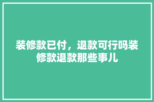 装修款已付，退款可行吗装修款退款那些事儿
