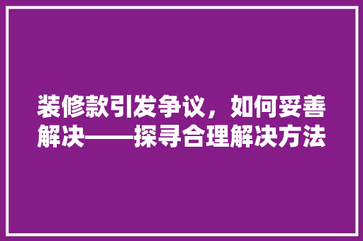 装修款引发争议，如何妥善解决——探寻合理解决方法