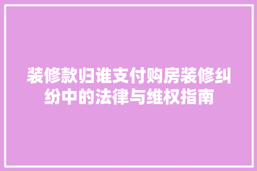 装修款归谁支付购房装修纠纷中的法律与维权指南