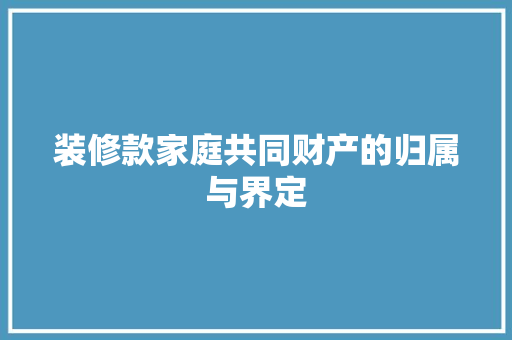 装修款家庭共同财产的归属与界定