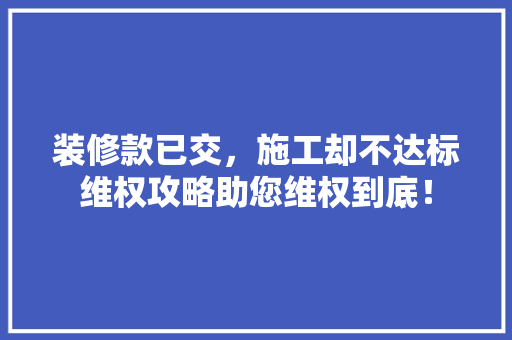 装修款已交，施工却不达标维权攻略助您维权到底！