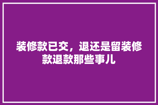 装修款已交，退还是留装修款退款那些事儿