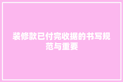 装修款已付完收据的书写规范与重要