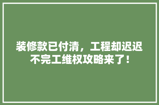 装修款已付清，工程却迟迟不完工维权攻略来了！