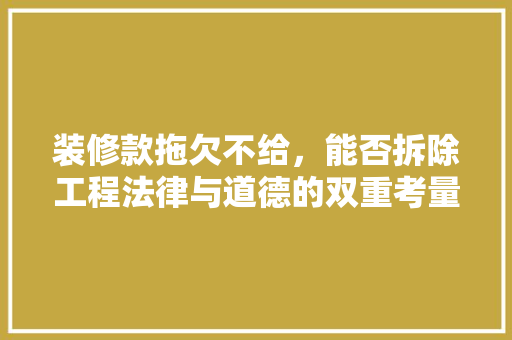 装修款拖欠不给，能否拆除工程法律与道德的双重考量