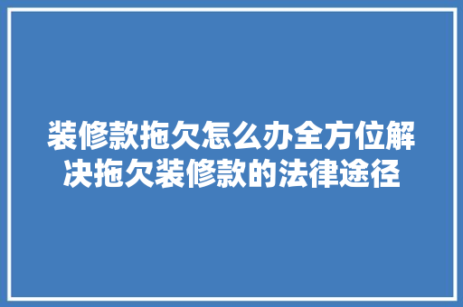 装修款拖欠怎么办全方位解决拖欠装修款的法律途径