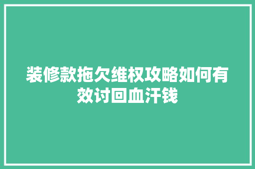 装修款拖欠维权攻略如何有效讨回血汗钱