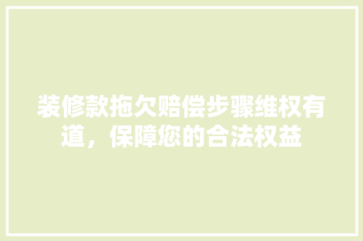装修款拖欠赔偿步骤维权有道，保障您的合法权益