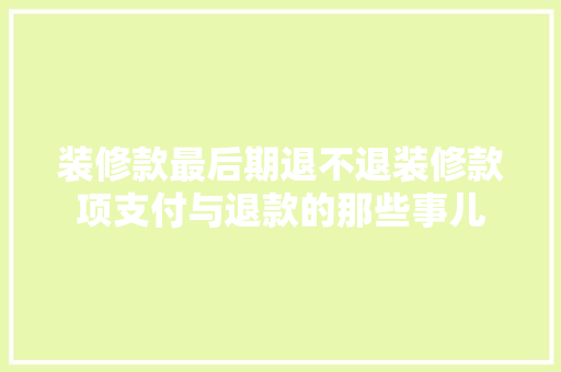 装修款最后期退不退装修款项支付与退款的那些事儿
