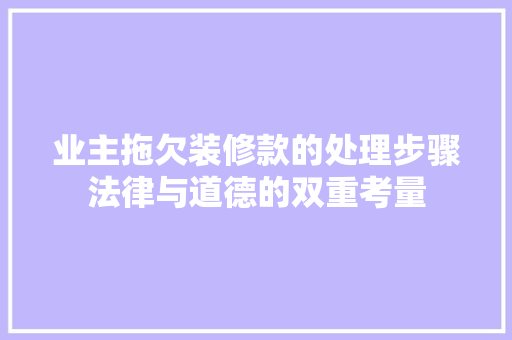 业主拖欠装修款的处理步骤法律与道德的双重考量